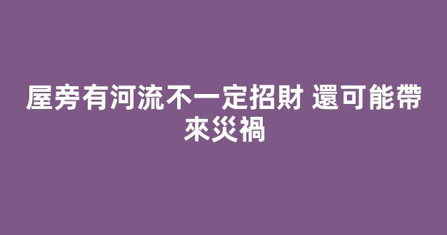 屋旁有河流不一定招財 還可能帶來災禍